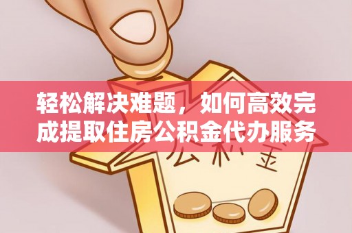 正蓝旗轻松解决难题，如何高效完成提取住房公积金代办服务