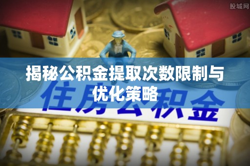 正蓝旗揭秘公积金提取次数限制与优化策略