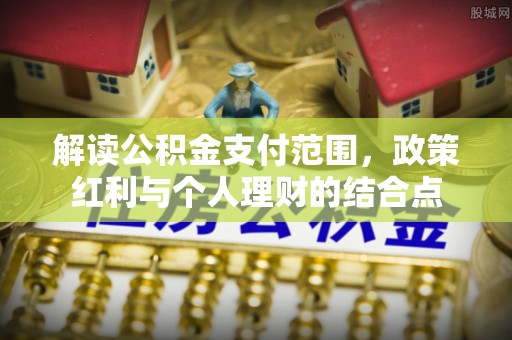 正蓝旗解读公积金支付范围，政策红利与个人理财的结合点