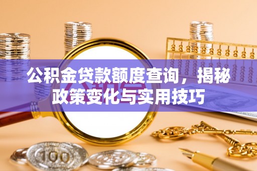 正蓝旗公积金贷款额度查询，揭秘政策变化与实用技巧