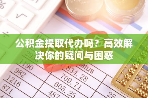 正蓝旗公积金提取代办吗？高效解决你的疑问与困惑