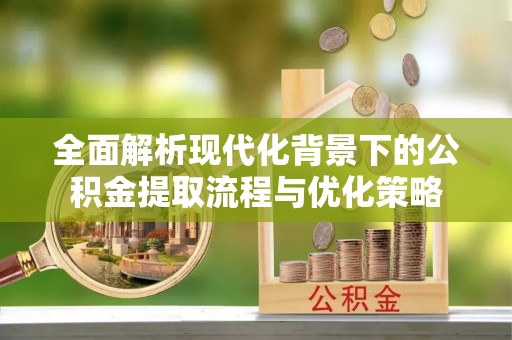 正蓝旗全面解析现代化背景下的公积金提取流程与优化策略