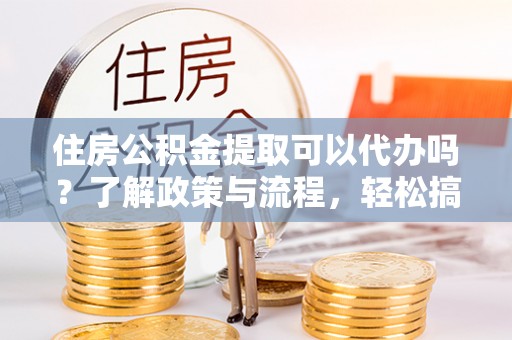 正蓝旗住房公积金提取可以代办吗？了解政策与流程，轻松搞定公积金提取