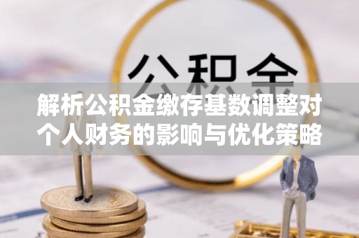 正蓝旗解析公积金缴存基数调整对个人财务的影响与优化策略