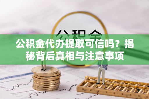 正蓝旗公积金代办提取可信吗？揭秘背后真相与注意事项