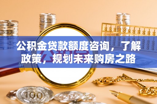 正蓝旗公积金贷款额度咨询，了解政策，规划未来购房之路