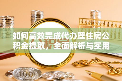 正蓝旗如何高效完成代办理住房公积金提取，全面解析与实用技巧