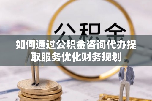 正蓝旗如何通过公积金咨询代办提取服务优化财务规划