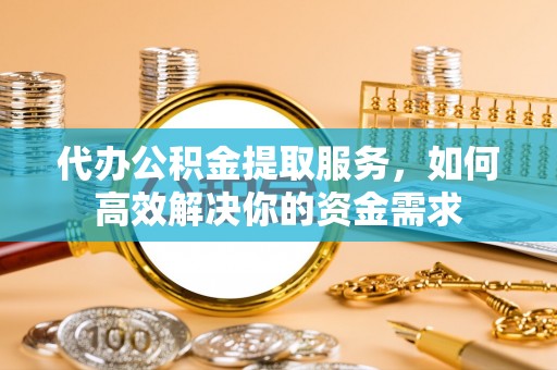 正蓝旗代办公积金提取服务，如何高效解决你的资金需求