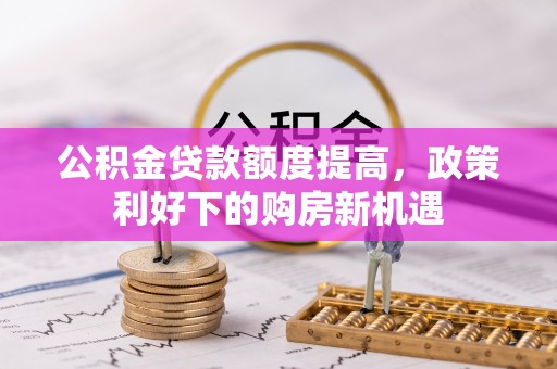 正蓝旗公积金贷款额度提高，政策利好下的购房新机遇