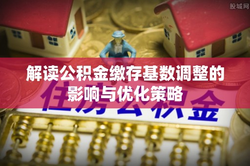 正蓝旗解读公积金缴存基数调整的影响与优化策略