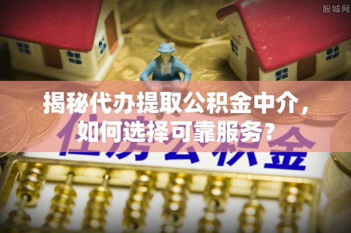 正蓝旗揭秘代办提取公积金中介，如何选择可靠服务？
