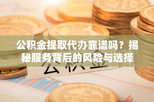 正蓝旗公积金提取代办靠谱吗？揭秘服务背后的风险与选择