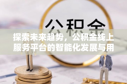 正蓝旗探索未来趋势，公积金线上服务平台的智能化发展与用户便利性提升