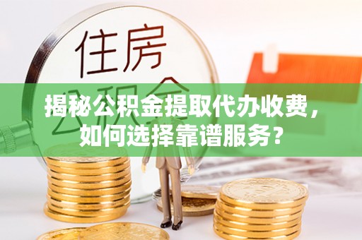 正蓝旗揭秘公积金提取代办收费，如何选择靠谱服务？