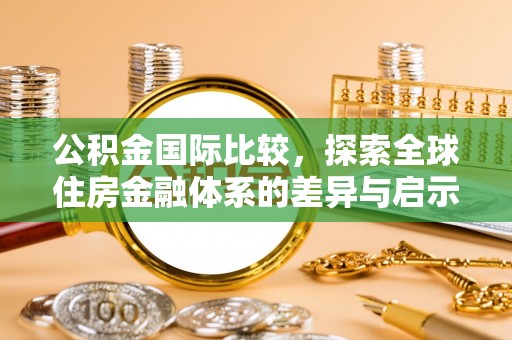 正蓝旗公积金国际比较，探索全球住房金融体系的差异与启示