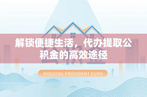 正蓝旗解锁便捷生活，代办提取公积金的高效途径