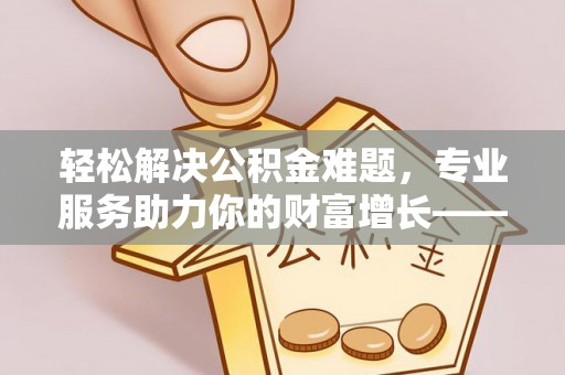 正蓝旗轻松解决公积金难题，专业服务助力你的财富增长——代办公积金提取
