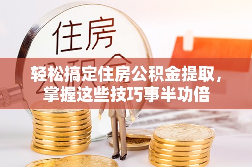 正蓝旗轻松搞定住房公积金提取，掌握这些技巧事半功倍