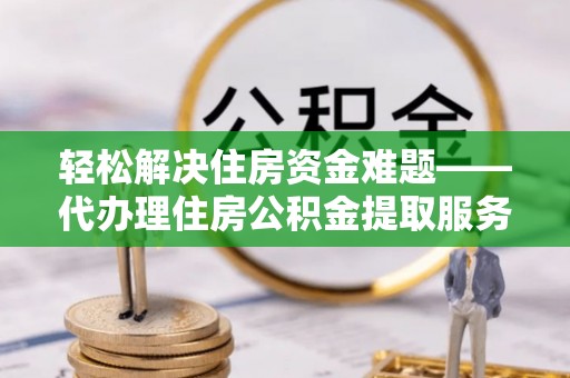 正蓝旗轻松解决住房资金难题——代办理住房公积金提取服务详解