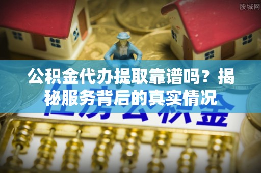 正蓝旗公积金代办提取靠谱吗？揭秘服务背后的真实情况