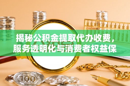 正蓝旗揭秘公积金提取代办收费，服务透明化与消费者权益保障