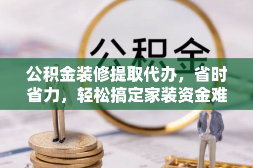 正蓝旗公积金装修提取代办，省时省力，轻松搞定家装资金难题