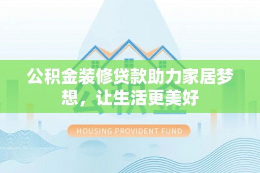 正蓝旗公积金装修贷款助力家居梦想，让生活更美好