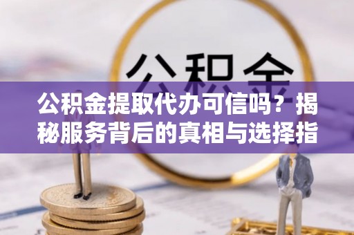 正蓝旗公积金提取代办可信吗？揭秘服务背后的真相与选择指南