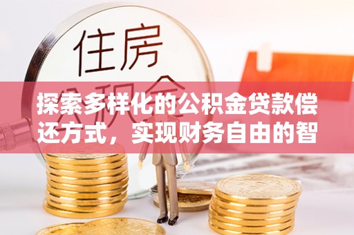 正蓝旗探索多样化的公积金贷款偿还方式，实现财务自由的智慧选择