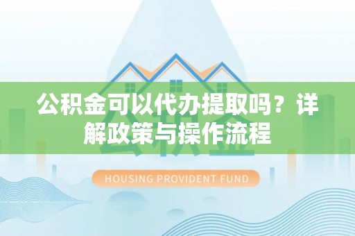 正蓝旗公积金可以代办提取吗？详解政策与操作流程