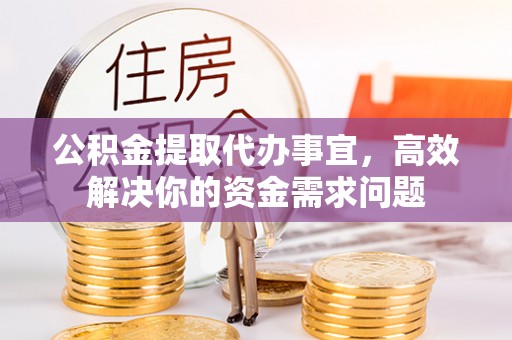 正蓝旗公积金提取代办事宜，高效解决你的资金需求问题