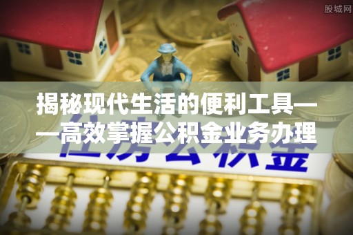 正蓝旗揭秘现代生活的便利工具——高效掌握公积金业务办理流程的关键步骤