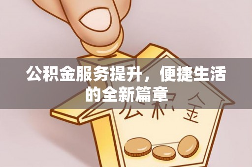 正蓝旗公积金服务提升，便捷生活的全新篇章