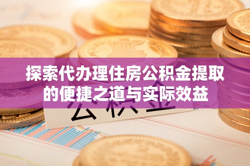 正蓝旗探索代办理住房公积金提取的便捷之道与实际效益