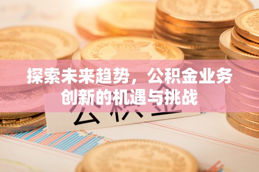 正蓝旗探索未来趋势，公积金业务创新的机遇与挑战