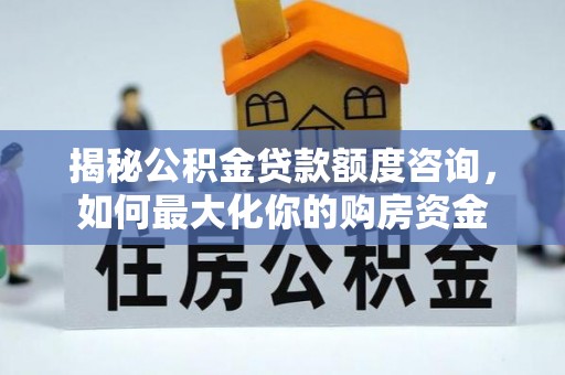 正蓝旗揭秘公积金贷款额度咨询，如何最大化你的购房资金