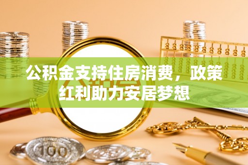 正蓝旗公积金支持住房消费，政策红利助力安居梦想