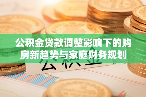 正蓝旗公积金贷款调整影响下的购房新趋势与家庭财务规划