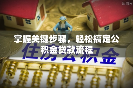 正蓝旗掌握关键步骤，轻松搞定公积金贷款流程