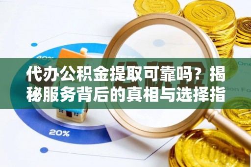 正蓝旗代办公积金提取可靠吗？揭秘服务背后的真相与选择指南