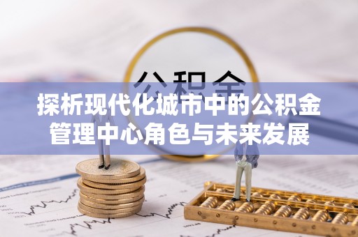 正蓝旗探析现代化城市中的公积金管理中心角色与未来发展