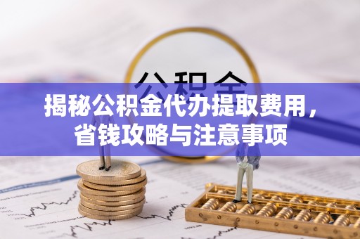正蓝旗揭秘公积金代办提取费用，省钱攻略与注意事项
