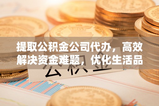 正蓝旗提取公积金公司代办，高效解决资金难题，优化生活品质