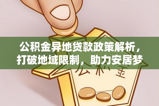 正蓝旗公积金异地贷款政策解析，打破地域限制，助力安居梦想