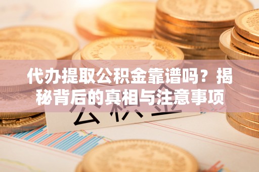 正蓝旗代办提取公积金靠谱吗？揭秘背后的真相与注意事项