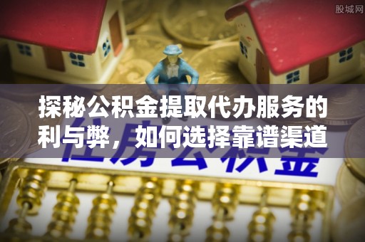 正蓝旗探秘公积金提取代办服务的利与弊，如何选择靠谱渠道？