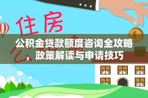 正蓝旗公积金贷款额度咨询全攻略，政策解读与申请技巧