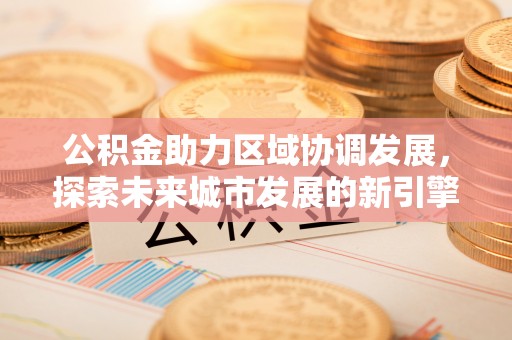 正蓝旗公积金助力区域协调发展，探索未来城市发展的新引擎