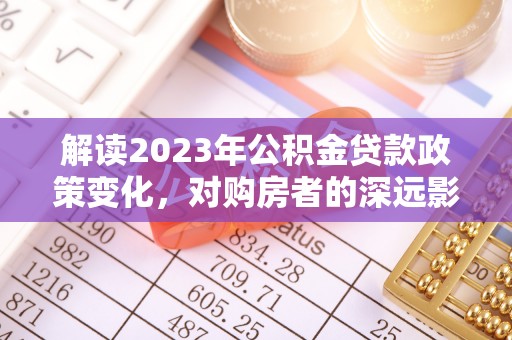 正蓝旗解读2023年公积金贷款政策变化，对购房者的深远影响